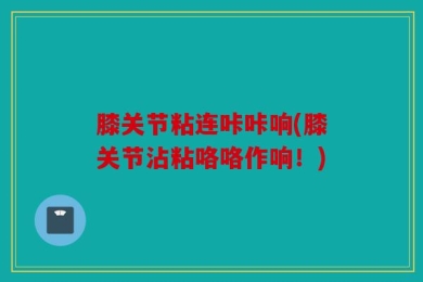 膝关节粘连咔咔响(膝关节沾粘咯咯作响！)