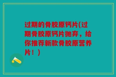过期的骨胶原钙片(过期骨胶原钙片抛弃，给你推荐新款骨胶原营养片！)