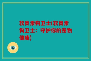 软骨素狗卫士(软骨素狗卫士：守护你的宠物健康)