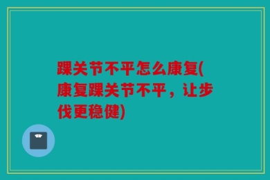 踝关节不平怎么康复(康复踝关节不平，让步伐更稳健)