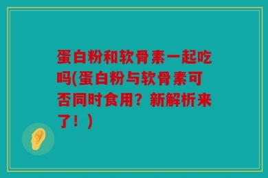 蛋白粉和软骨素一起吃吗(蛋白粉与软骨素可否同时食用？新解析来了！)