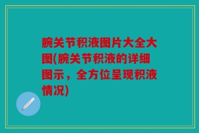 腕关节积液图片大全大图(腕关节积液的详细图示，全方位呈现积液情况)