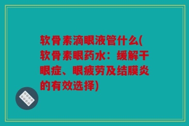 软骨素滴眼液管什么(软骨素眼药水：缓解干眼症、眼疲劳及结膜炎的有效选择)