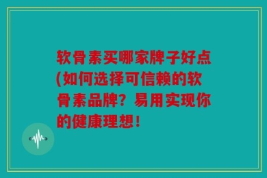 软骨素买哪家牌子好点(如何选择可信赖的软骨素品牌？易用实现你的健康理想！