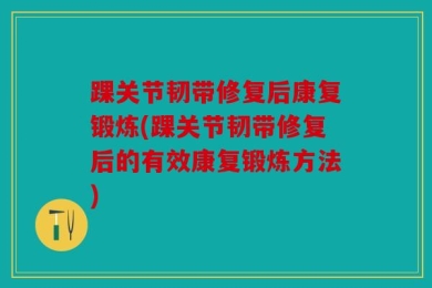 踝关节韧带修复后康复锻炼(踝关节韧带修复后的有效康复锻炼方法)