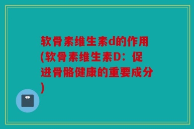 软骨素维生素d的作用(软骨素维生素D：促进骨骼健康的重要成分)