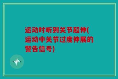 运动时听到关节超伸(运动中关节过度伸展的警告信号)