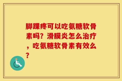 脚踝疼可以吃氨糖软骨素吗？滑膜炎怎么治疗，吃氨糖软骨素有效么？