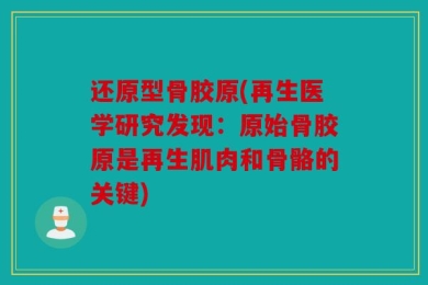 还原型骨胶原(再生医学研究发现：原始骨胶原是再生肌肉和骨骼的关键)