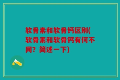 软骨素和软骨钙区别(软骨素和软骨钙有何不同？简述一下)