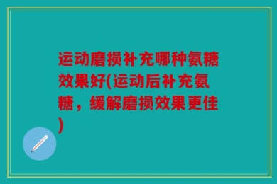 运动磨损补充哪种氨糖效果好(运动后补充氨糖，缓解磨损效果更佳)