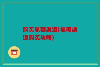 购买氨糖渠道(氨糖渠道购买攻略)
