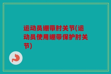 运动员绷带肘关节(运动员使用绷带保护肘关节)