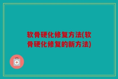 软骨硬化修复方法(软骨硬化修复的新方法)
