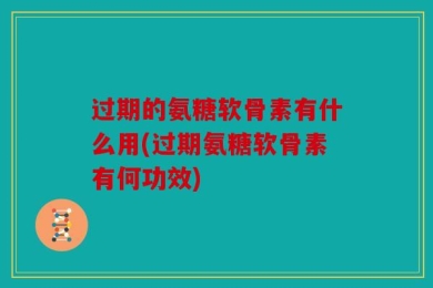 过期的氨糖软骨素有什么用(过期氨糖软骨素有何功效)