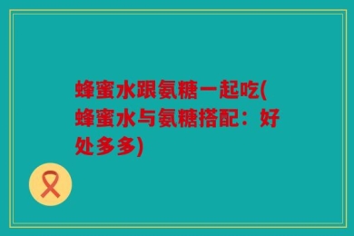 蜂蜜水跟氨糖一起吃(蜂蜜水与氨糖搭配：好处多多)