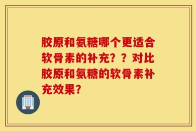 胶原和氨糖哪个更适合软骨素的补充？？对比胶原和氨糖的软骨素补充效果？