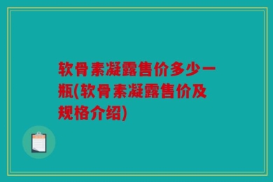 软骨素凝露售价多少一瓶(软骨素凝露售价及规格介绍)