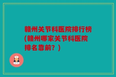 赣州关节科医院排行榜(赣州哪家关节科医院排名靠前？)