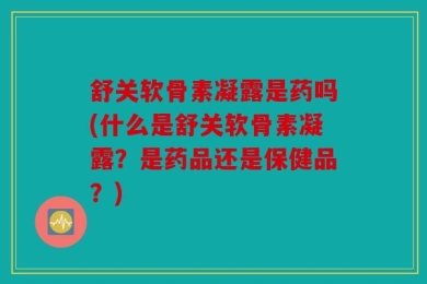舒关软骨素凝露是药吗(什么是舒关软骨素凝露？是药品还是保健品？)