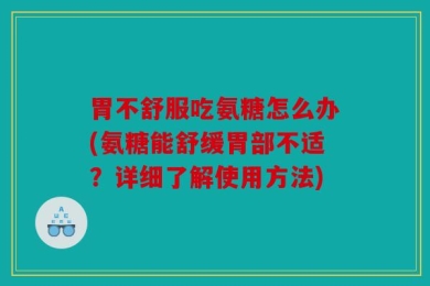 胃不舒服吃氨糖怎么办(氨糖能舒缓胃部不适？详细了解使用方法)