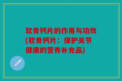 软骨钙片的作用与功效(软骨钙片：保护关节健康的营养补充品)