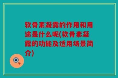 软骨素凝露的作用和用途是什么呢(软骨素凝露的功能及适用场景简介)
