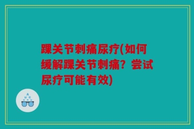 踝关节刺痛尿疗(如何缓解踝关节刺痛？尝试尿疗可能有效)