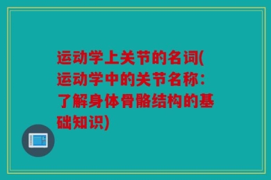 运动学上关节的名词(运动学中的关节名称：了解身体骨骼结构的基础知识)