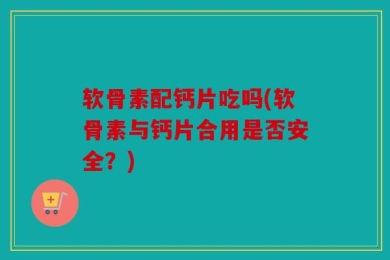 软骨素配钙片吃吗(软骨素与钙片合用是否安全？)