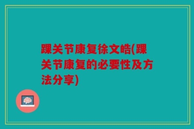 踝关节康复徐文皓(踝关节康复的必要性及方法分享)