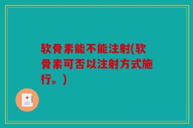 软骨素能不能注射(软骨素可否以注射方式施行。)
