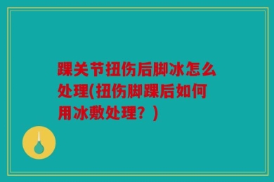 踝关节扭伤后脚冰怎么处理(扭伤脚踝后如何用冰敷处理？)