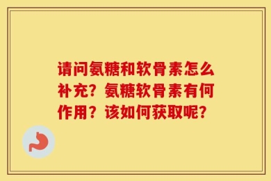 请问氨糖和软骨素怎么补充？氨糖软骨素有何作用？该如何获取呢？