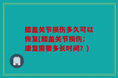 膝盖关节损伤多久可以恢复(膝盖关节损伤：康复需要多长时间？)