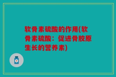 软骨素硫酸的作用(软骨素硫酸：促进骨胶原生长的营养素)