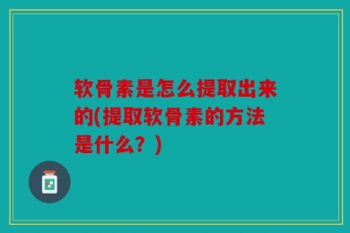软骨素是怎么提取出来的(提取软骨素的方法是什么？)