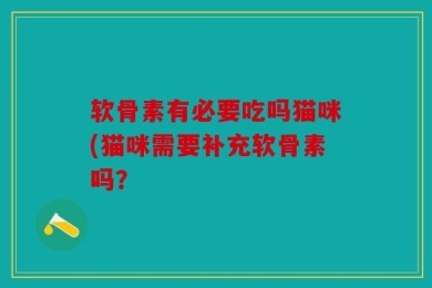 软骨素有必要吃吗猫咪(猫咪需要补充软骨素吗？
