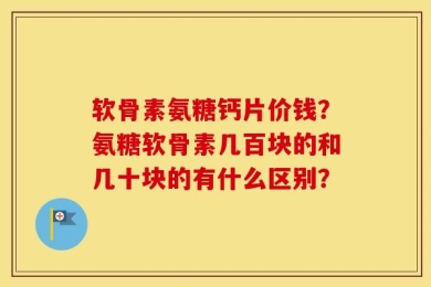 软骨素氨糖钙片价钱？氨糖软骨素几百块的和几十块的有什么区别？