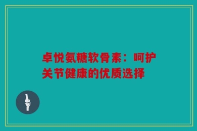 卓悦氨糖软骨素：呵护关节健康的优质选择