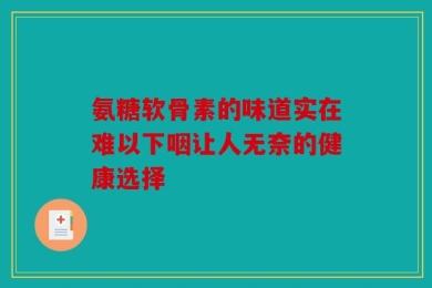 氨糖软骨素的味道实在难以下咽让人无奈的健康选择