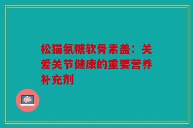 松猫氨糖软骨素盖：关爱关节健康的重要营养补充剂