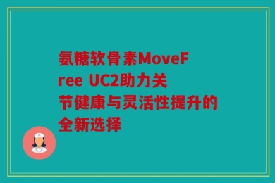 氨糖软骨素MoveFree UC2助力关节健康与灵活性提升的全新选择