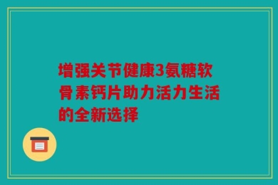 增强关节健康3氨糖软骨素钙片助力活力生活的全新选择