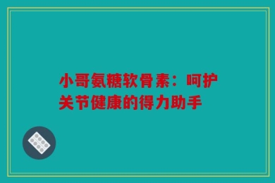 小哥氨糖软骨素：呵护关节健康的得力助手