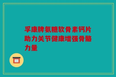 孚康牌氨糖软骨素钙片助力关节健康增强骨骼力量