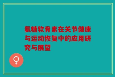 氨糖软骨素在关节健康与运动恢复中的应用研究与展望