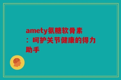 amety氨糖软骨素：呵护关节健康的得力助手
