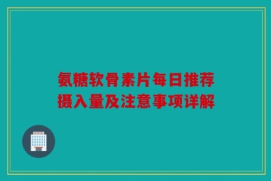 氨糖软骨素片每日推荐摄入量及注意事项详解