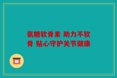氨糖软骨素 助力不软骨 贴心守护关节健康